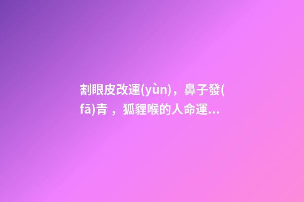 割眼皮改運(yùn)，鼻子發(fā)青，狐貍喉的人命運(yùn)